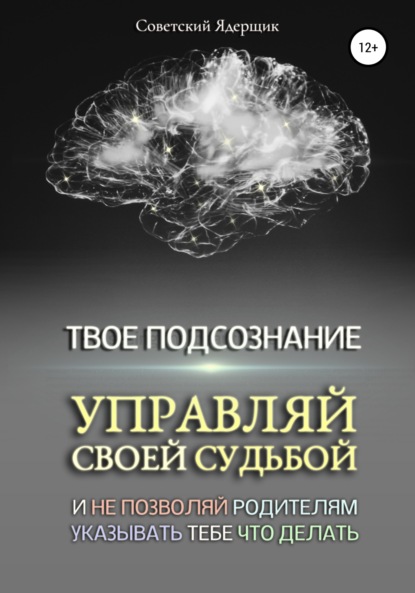 Твое подсознание. Управляй своей судьбой и не позволяй родителям указывать тебе что делать - Советский Ядерщик