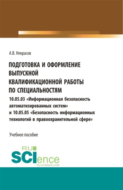 Подготовка и оформление выпускной квалификационной работы по специальностям «Информационная безопасность ав-томатизированных систем» и 10.05.05 «Безопасность информацион-ных технологий в правоохранительной сфере» - Алексей Валентинович Некрасов