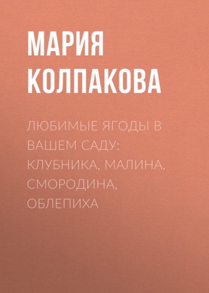 Любимые ягоды в вашем саду: клубника, малина, смородина, облепиха - Мария Колпакова