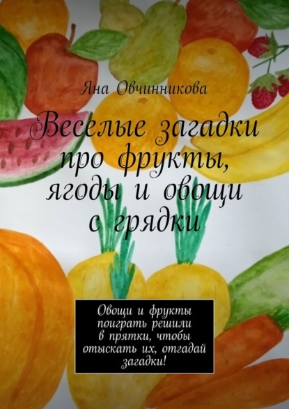 Веселые загадки про фрукты, ягоды и овощи с грядки. Овощи и фрукты поиграть решили в прятки, чтобы отыскать их, отгадай загадки! — Яна Овчинникова