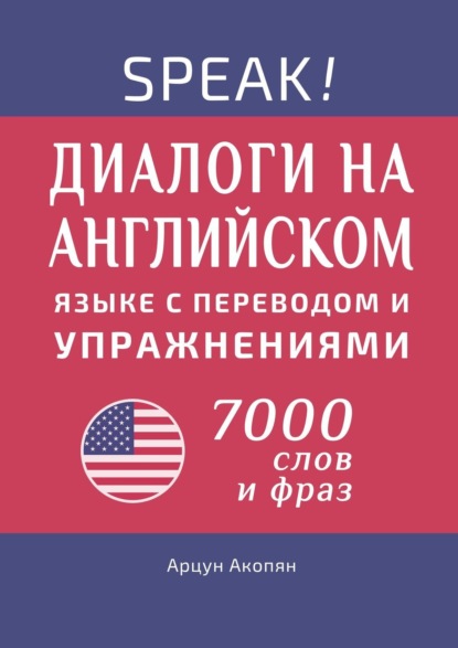 Speak! Диалоги на английском языке с переводом и упражнениями. 7000 слов и фраз — Арцун Акопян