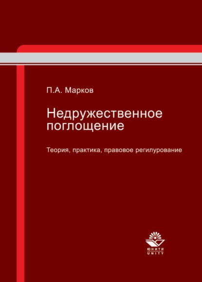 Недружественное поглощение. Теория, практика, правовое регулирование - П. А. Марков