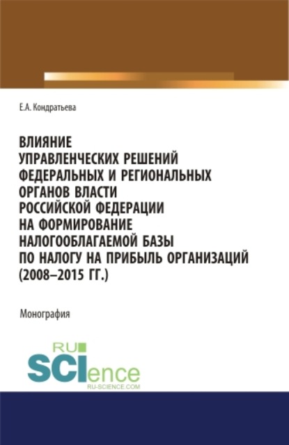 Влияние управленческих решений федеральных и региональных органов власти Российской Федерации на формирование налогооблагаемой базы по налогу на прибыль организаций (2008-2015 г.г.). (Аспирантура, Бакалавриат, Магистратура, Специалитет). Монография. - Елена Александровна Кондратьева