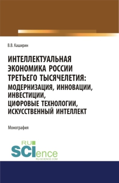 Интеллектуальная экономика России третьего тысячелетия:модернизация, инновации, инвестиции, цифровые технологии, искусственный интеллект. (Аспирантура, Бакалавриат, Магистратура). Монография. — Валентин Васильевич Каширин