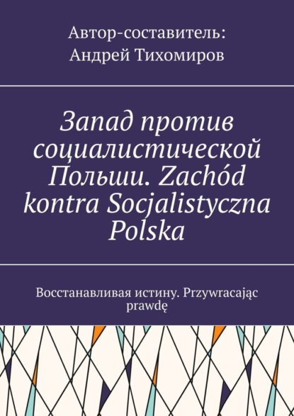 Запад против социалистической Польши. Zach?d kontra Socjalistyczna Polska. Восстанавливая истину. Przywracając prawdę - Андрей Тихомиров