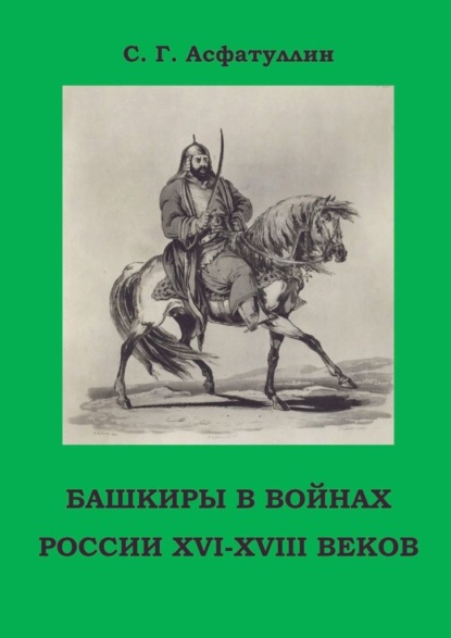 Башкиры в войнах России XVI – XVIII веков. 2-е, доп. изд. — С. Г. Асфатуллин