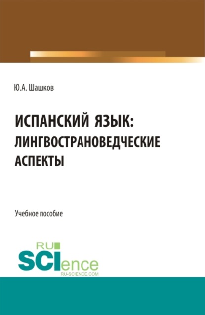 Испанский язык: лингвострановедческие аспекты. (Бакалавриат, Магистратура). Учебное пособие. — Юрий Алексеевич Шашков