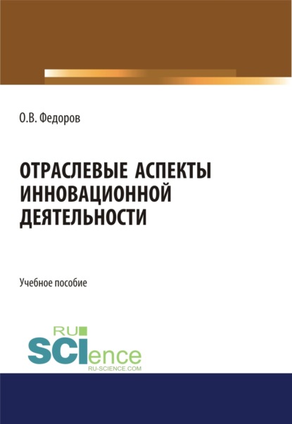 Отраслевые аспекты инновационной деятельности. (Бакалавриат, Магистратура). Учебное пособие. - Олег Васильевич Федоров