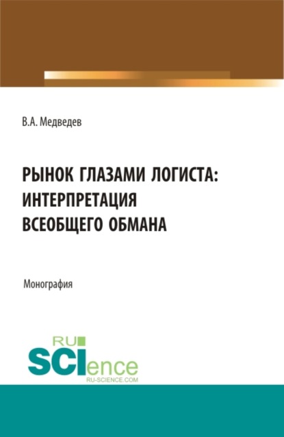 Рынок глазами логиста: интерпретация всеобщего обмана. (Аспирантура, Бакалавриат, Магистратура). Монография. — Владимир Арсентьевич Медведев