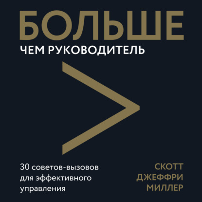 Больше чем руководитель. 30 советов-вызовов для эффективного управления - Скотт Джеффри Миллер