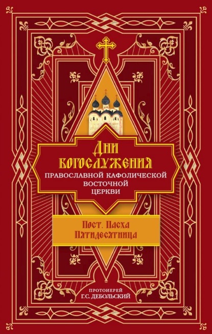 Дни богослужения Православной Кафолической Восточной Церкви: Пост. Пасха. Пятидесятница - протоиерей Григорий Дебольский