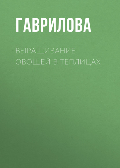 Выращивание овощей в теплицах и парниках - Анна Гаврилова