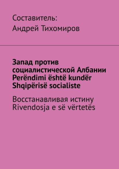 Запад против социалистической Албании. Per?ndimi ?sht? kund?r Shqip?ris? socialiste. Восстанавливая истину. Rivendosja e s? v?rtet?s — Андрей Тихомиров