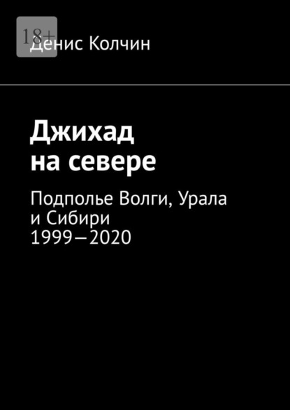 Джихад на севере. Подполье Волги, Урала и Сибири 1999—2020 — Денис Колчин