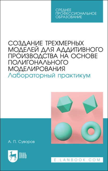 Создание трехмерных моделей для аддитивного производства на основе полигонального моделирования. Лабораторный практикум - А. П. Суворов