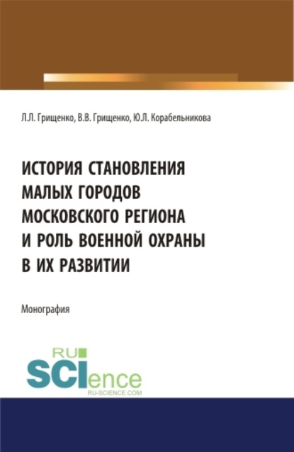 История становления малых городов московского региона и роль военной охраны в их развитии. (Аспирантура). (Бакалавриат). (Магистратура). Монография — Леонид Леонидович Грищенко