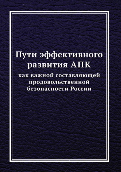 Пути эффективного развития АПК как важной составляющей продовольственной безопасности России — Коллектив авторов