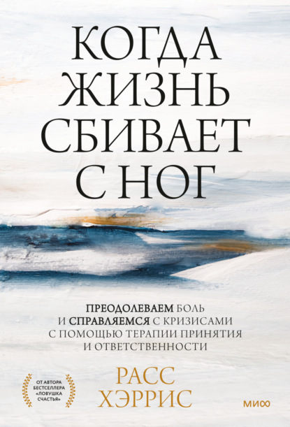 Когда жизнь сбивает с ног. Преодолеваем боль и справляемся с кризисами с помощью терапии принятия и ответственности - Расс Хэррис