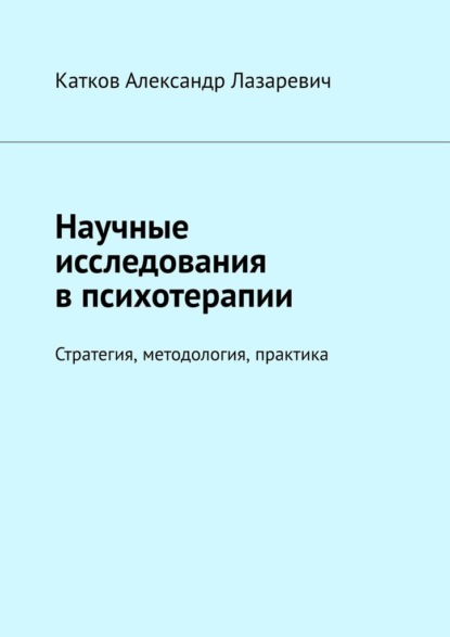 Научные исследования в психотерапии. Стратегия, методология, практика - Александр Лазаревич Катков