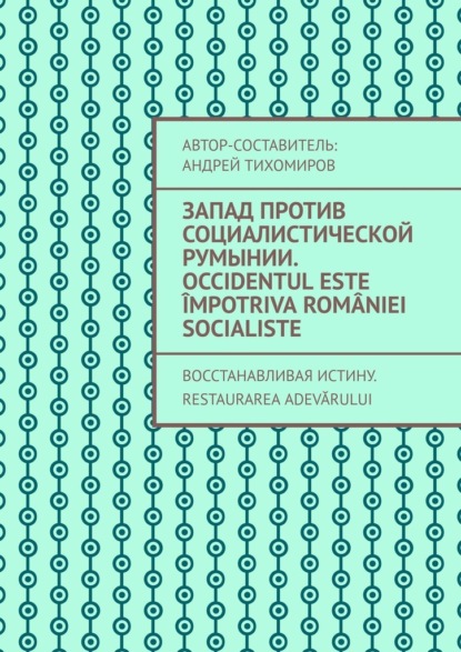 Запад против социалистической Румынии. Occidentul este ?mpotriva Rom?niei socialiste. Восстанавливая истину. Restaurarea adevărului - Андрей Тихомиров