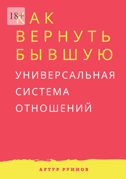 Как вернуть бывшую. Универсальная система отношений - Артур Руннов