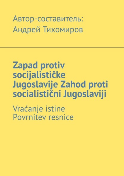 Zapad protiv socijalističke Jugoslavije. Zahod proti socialistični Jugoslaviji. Vraćanje istine. Povrnitev resnice - Андрей Тихомиров