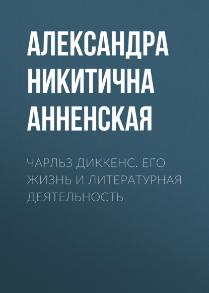 Чарльз Диккенс. Его жизнь и литературная деятельность - Александра Никитична Анненская