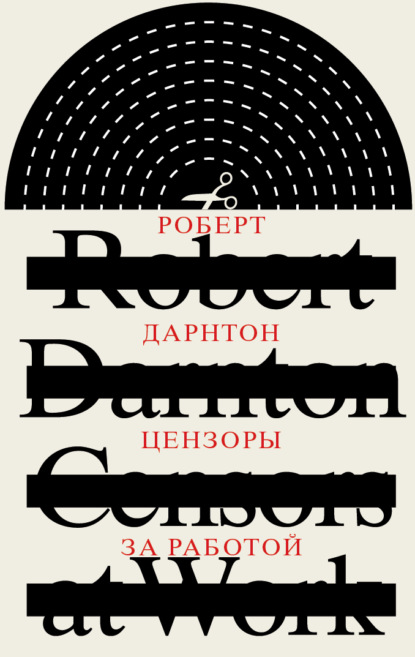Цензоры за работой. Как государство формирует литературу - Роберт Дарнтон