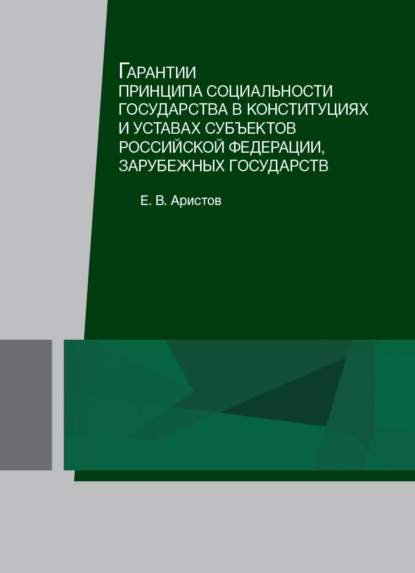 Гарантии принципа социальности государства в конституциях и уставах субъектов Российской Федерации, зарубежных государств - Е. В. Аристов