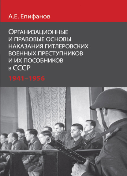 Организационные и правовые основы наказания гитлеровских военных преступников и их пособников в СССР.1941 - 1956 гг - А. Е. Епифанов