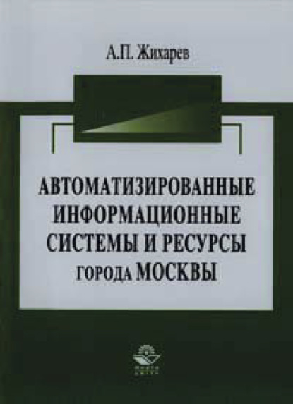 Автоматизированные информационные системы и ресурсы города Москвы - А. П. Жихарев