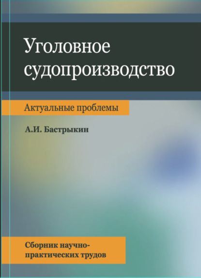 Уголовное судопроизводство. Актуальные проблемы. Сбрник науч.-практ. трудов - А. И. Бастрыкин