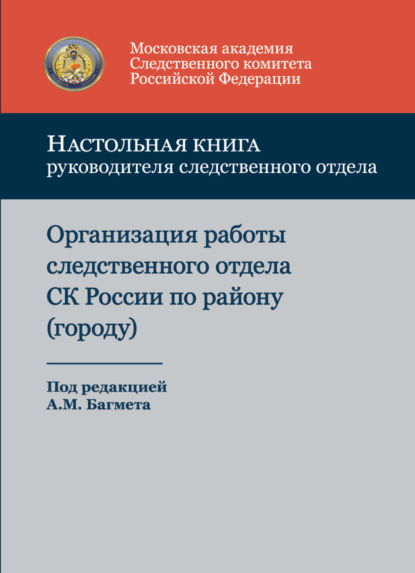 Настольная книга руководителя следственного отдела. Организация работы следственного отдела Следственного комитета Российской Федерации по району (городу) - Коллектив авторов