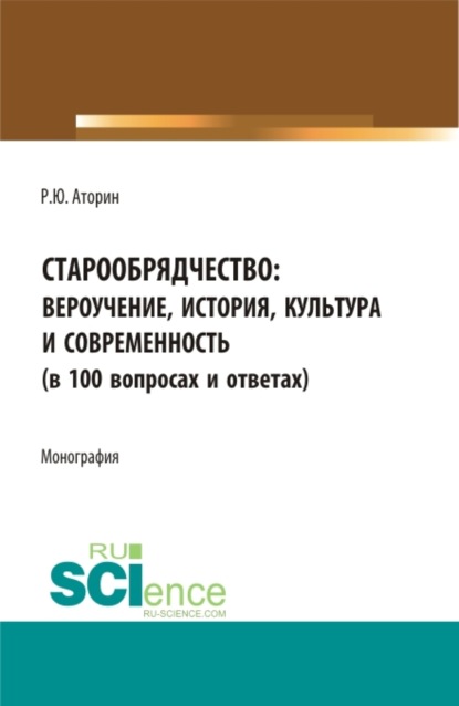 Старообрядчество: вероучение, история, культура и современность (в 100 вопросах и ответах). (Аспирантура, Бакалавриат, Магистратура). Монография. - Роман Юрьевич Аторин