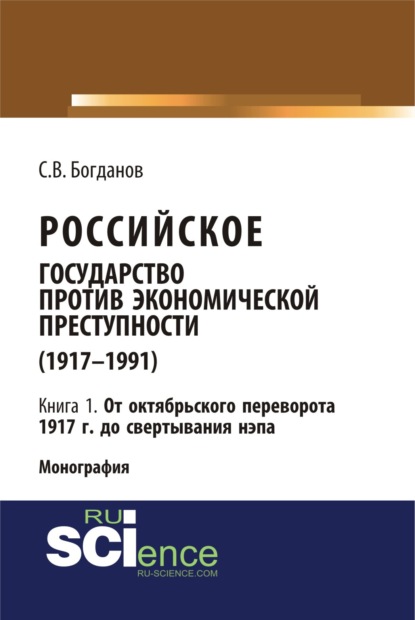 Российское государство против экономической преступности (1917-1984 гг.) в 3-х книгах. Книга 1: От октябрьского переворота 1917 г. до свертывания НЭПа. (Аспирантура, Бакалавриат). Монография. — Сергей Викторович Богданов