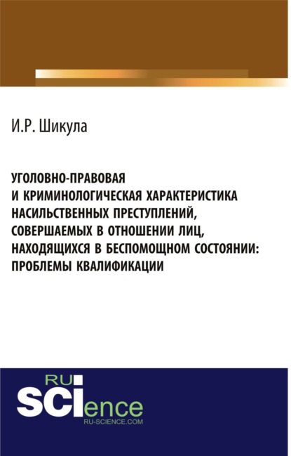 Уголовно-правовая и криминологическая характеристика насильственных преступлений, совершаемых в отношении лиц, находящихся в беспомощном состоянии. (Магистратура). Монография - Ильмира Рифкатьевна Шикула