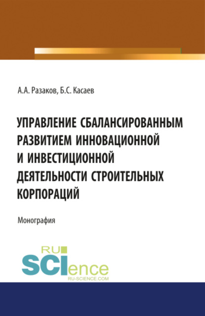 Управление сбалансированным развитием инновационной и инвестиционной деятельности строительных корпораций. (Бакалавриат, Магистратура). Монография. — Борис Султанович Касаев