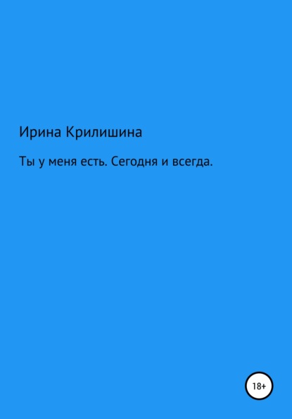 Ты есть у меня. Сегодня и всегда - Ирина Васильевна Крилишина