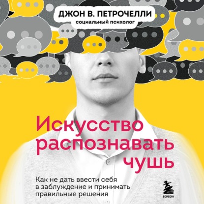 Искусство распознавать чушь. Как не дать ввести себя в заблуждение и принимать правильные решения - Джон В. Петрочелли