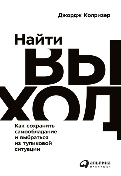 Найти выход. Как сохранить самообладание и выбраться из тупиковой ситуации - Джордж Колризер