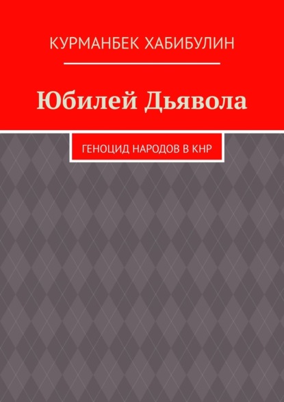 Юбилей Дьявола. Геноцид народов в КНР — Курманбек Хабибулин