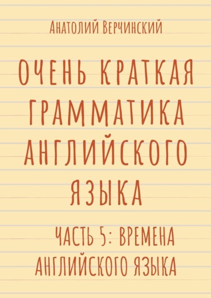 Очень краткая грамматика английского языка. Часть 5: времена английского языка - Анатолий Верчинский