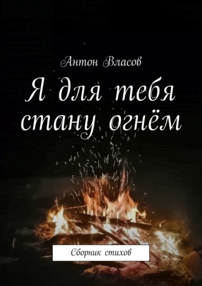 Я для тебя стану огнём. Сборник стихов — Антон Власов