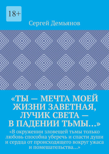 «Ты – мечта моей жизни заветная, лучик света – в падении тьмы…». «В окружении зловещей тьмы только любовь способна уберечь и спасти души и сердца от происходящего вокруг ужаса и помешательства…» — Сергей Демьянов