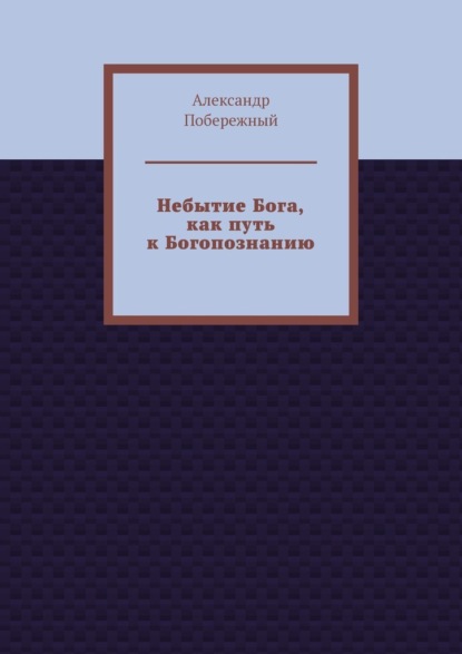 Небытие Бога, как путь к Богопознанию - Александр Побережный