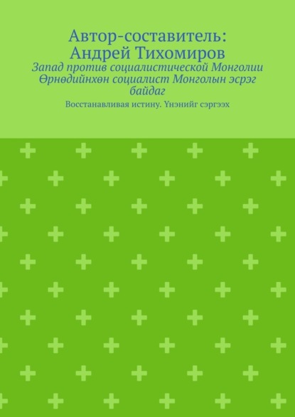 Запад против социалистической Монголии. Өрнөдийнхөн социалист Монголын эсрэг байдаг. Восстанавливая истину. Үнэнийг сэргээх — Андрей Тихомиров