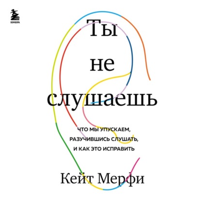 Ты не слушаешь. Что мы упускаем, разучившись слушать, и как это исправить - Кейт Мёрфи