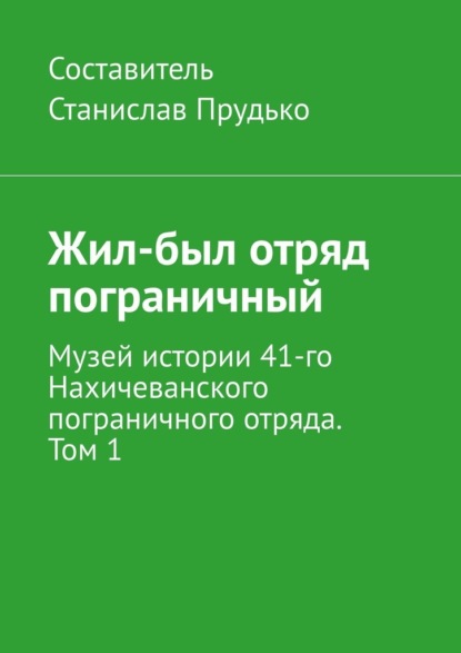 Жил-был отряд пограничный. Музей истории 41-го Нахичеванского пограничного отряда. Том 1 — Станислав Прудько