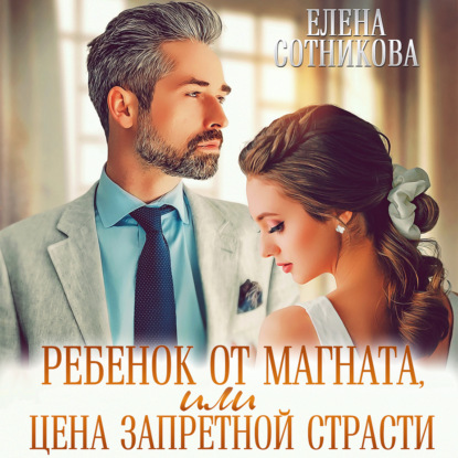 Ребенок от магната, или Цена запретной страсти - Елена Сотникова