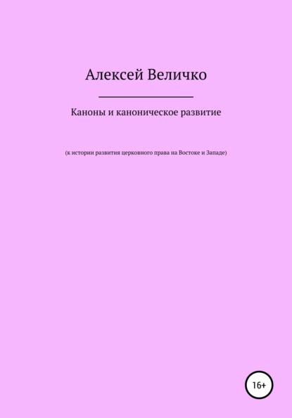 Каноны и каноническое развитие. К истории развития церковного права на Востоке и Западе - Алексей Михайлович Величко